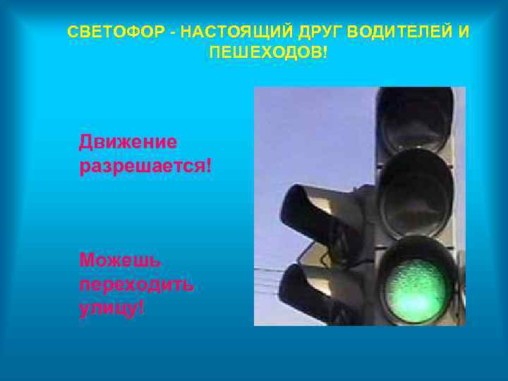 СВЕТОФОР - НАСТОЯЩИЙ ДРУГ ВОДИТЕЛЕЙ И ПЕШЕХОДОВ! Движение разрешается! Можешь переходить улицу! 