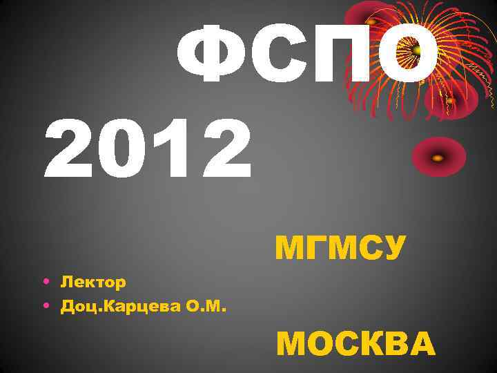 ФСПО 2012 • Лектор • Доц. Карцева О. М. МГМСУ МОСКВА 