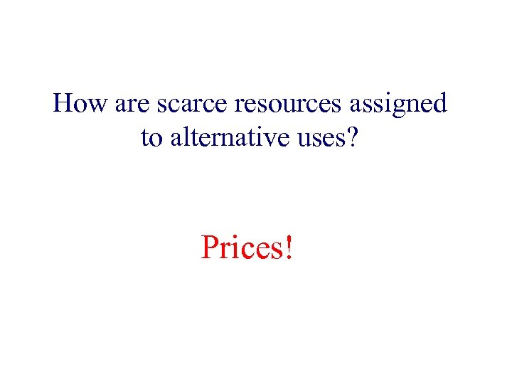 How are scarce resources assigned to alternative uses? Prices! 