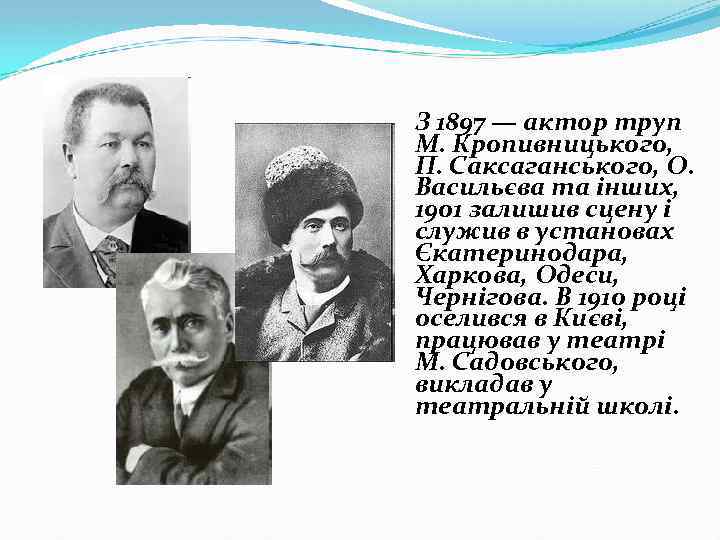 З 1897 — актор труп М. Кропивницького, П. Саксаганського, О. Васильєва та інших, 1901