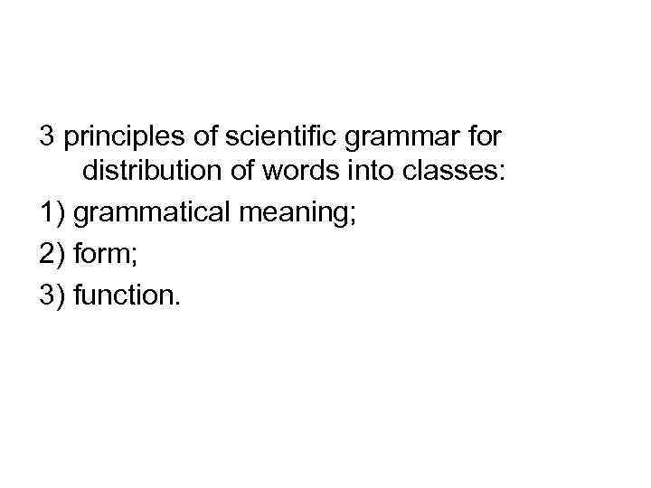 3 principles of scientific grammar for distribution of words into classes: 1) grammatical meaning;