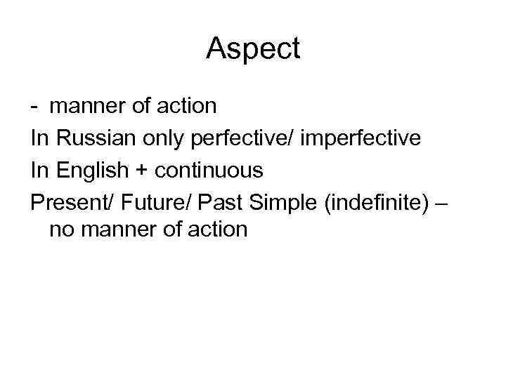 Aspect - manner of action In Russian only perfective/ imperfective In English + continuous