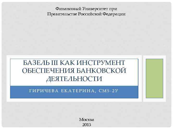 Финансовый Университет при Правительстве Российской Федерации БАЗЕЛЬ III КАК ИНСТРУМЕНТ ОБЕСПЕЧЕНИЯ БАНКОВСКОЙ ДЕЯТЕЛЬНОСТИ ГИРИЧЕВА