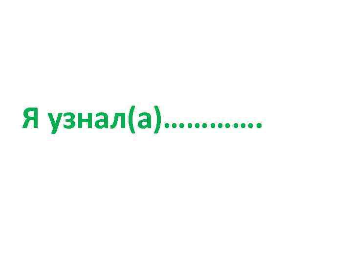 Я узнал(а)…………. 