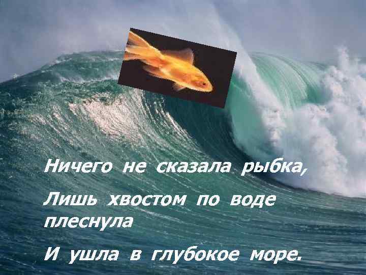 Ничего не сказала рыбка, Лишь хвостом по воде плеснула И ушла в глубокое море.