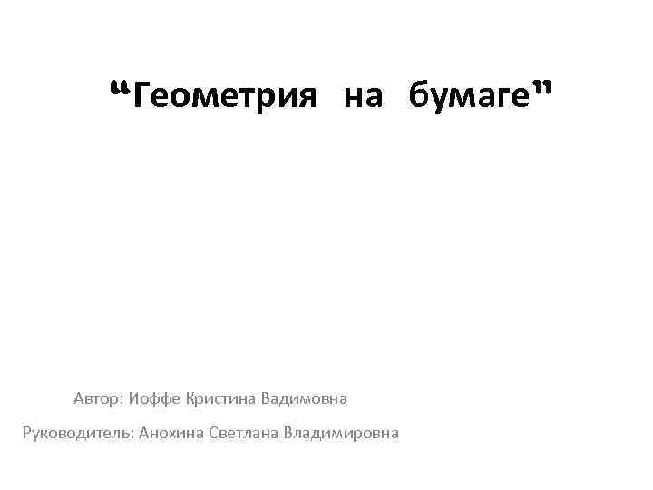 “Геометрия на бумаге” Автор: Иоффе Кристина Вадимовна Руководитель: Анохина Светлана Владимировна 