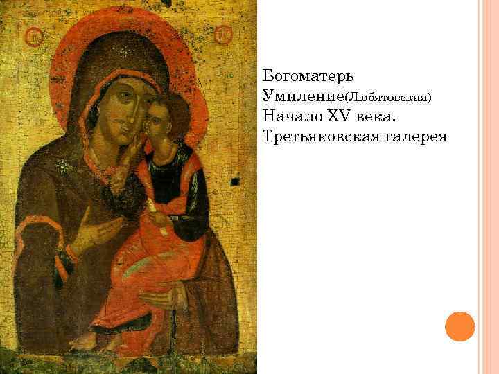 Богоматерь Умиление(Любятовская) Начало XV века. Третьяковская галерея 