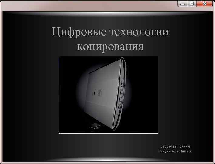 Цифровые технологии копирования работу выполнил Канунников Никита 