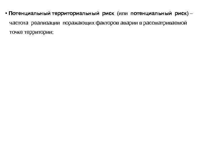  • Потенциальный территориальный риск (или потенциальный риск) – частота реализации поражающих факторов аварии