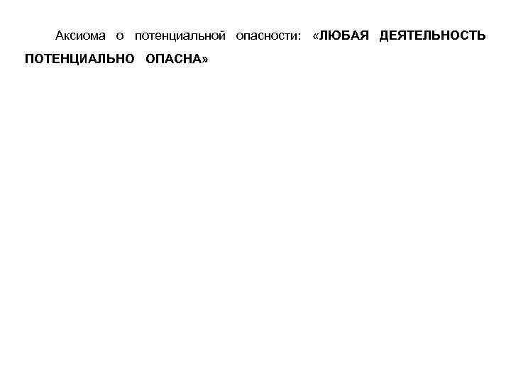 Аксиома о потенциальной опасности: «ЛЮБАЯ ДЕЯТЕЛЬНОСТЬ ПОТЕНЦИАЛЬНО ОПАСНА» 