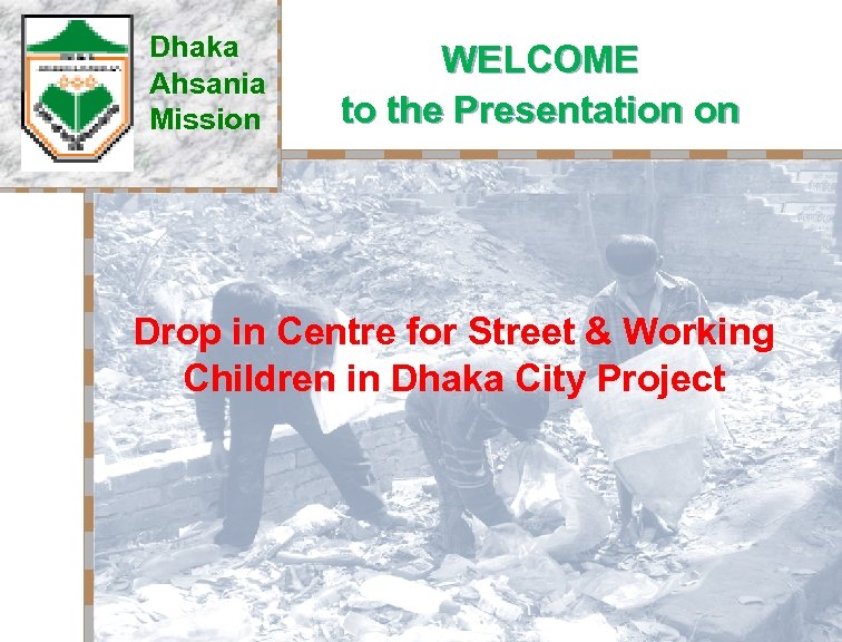 Dhaka Ahsania Mission WELCOME to the Presentation on Drop in Centre for Street &