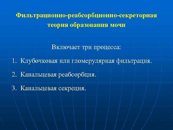 Фильтрационно-реабсорбционно-секреторная теория образования мочи Включает три процесса: 1. Клубочковая или гломерулярная фильтрация. 2. Канальцевая