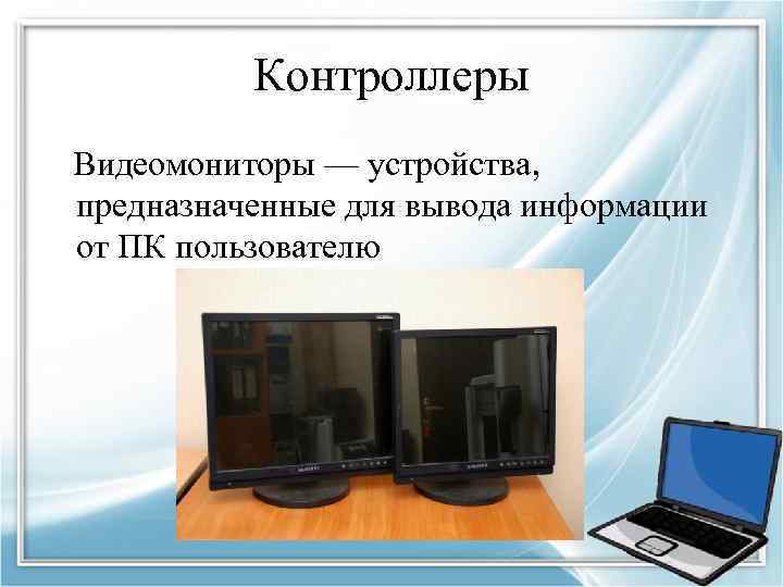 Контроллеры Видеомониторы — устройства, предназначенные для вывода информации от ПК пользователю 