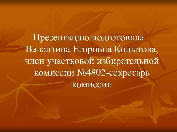 Презентацию подготовила Валентина Егоровна Копытова, член участковой избирательной комиссии № 4802 -секретарь комиссии 