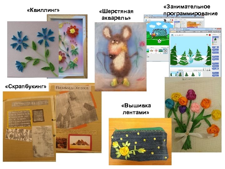  «Квиллинг» «Шерстяная акварель» «Скрапбукинг» «Вышивка лентами» «Занимательное программирование » 