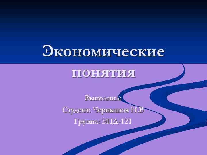 Экономические понятия Выполнил: Студент: Чернышов Н. В Группа: ЭПД-121 