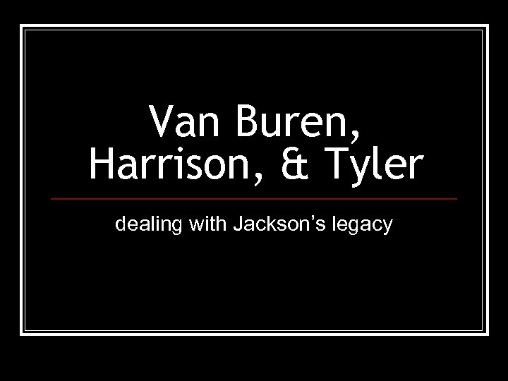 Van Buren, Harrison, & Tyler dealing with Jackson’s legacy 