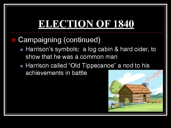 ELECTION OF 1840 n Campaigning (continued) n n Harrison’s symbols: a log cabin &