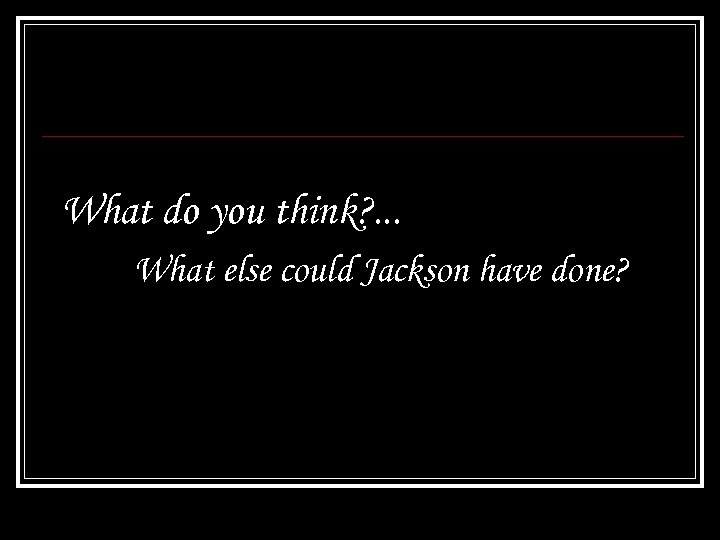 What do you think? . . . What else could Jackson have done? 