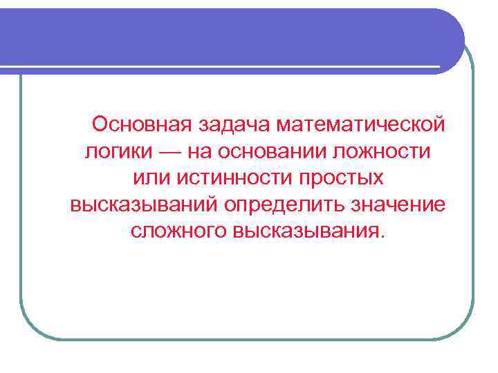 Основная задача математической логики — на основании ложности или истинности простых высказываний определить значение