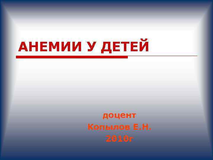АНЕМИИ У ДЕТЕЙ доцент Копылов Е. Н. 2010 г 