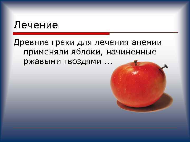 Лечение Древние греки для лечения анемии применяли яблоки, начиненные ржавыми гвоздями. . . 