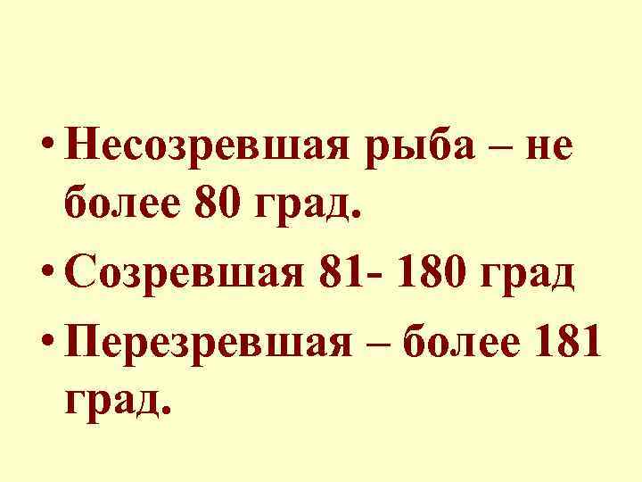  • Несозревшая рыба – не более 80 град. • Созревшая 81 - 180