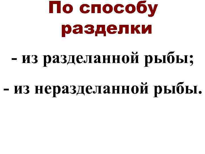 По способу разделки - из разделанной рыбы; - из неразделанной рыбы. 