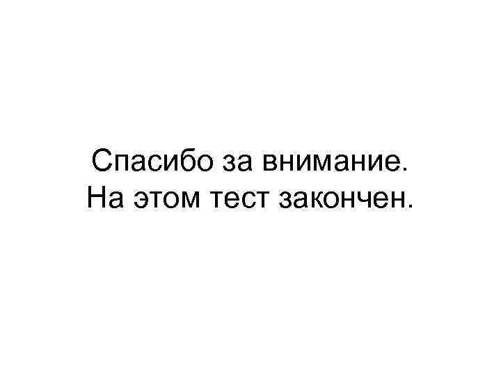 Спасибо за внимание. На этом тест закончен. 