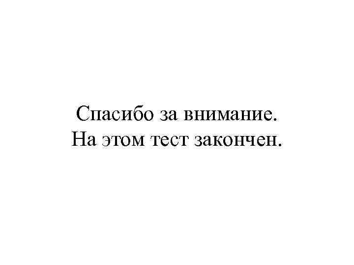 Спасибо за внимание. На этом тест закончен. 