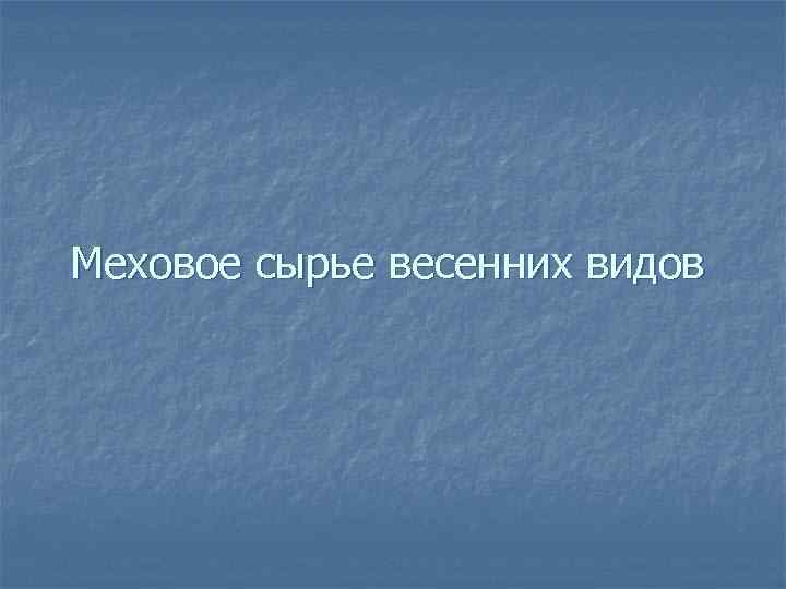 Меховое сырье весенних видов 