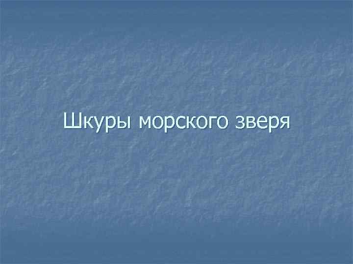 Шкуры морского зверя 