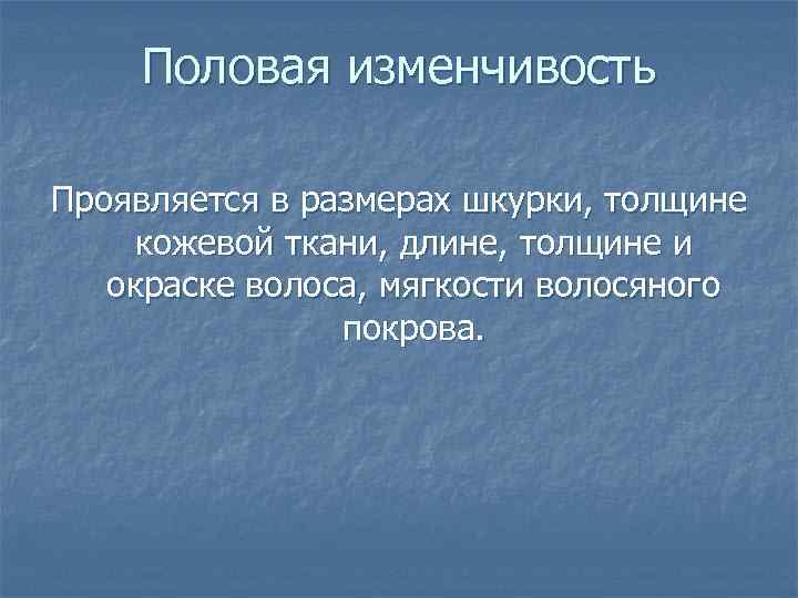 Половая изменчивость Проявляется в размерах шкурки, толщине кожевой ткани, длине, толщине и окраске волоса,