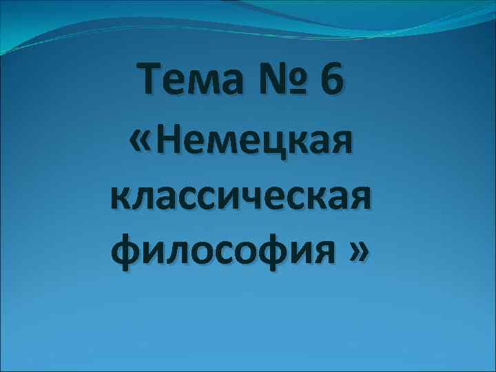 Тема № 6 «Немецкая классическая философия » 