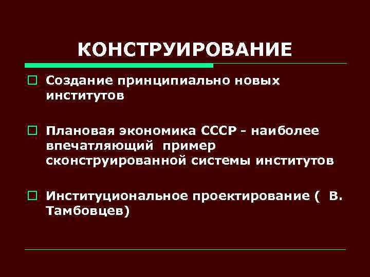 КОНСТРУИРОВАНИЕ o Создание принципиально новых институтов o Плановая экономика СССР - наиболее впечатляющий пример
