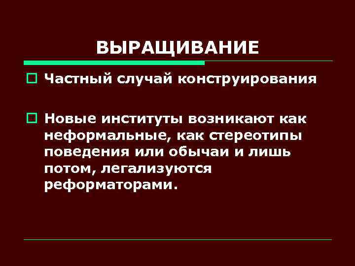ВЫРАЩИВАНИЕ o Частный случай конструирования o Новые институты возникают как неформальные, как стереотипы поведения