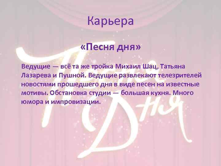 Карьера «Песня дня» Ведущие — всё та же тройка Михаил Шац, Татьяна Лазарева и