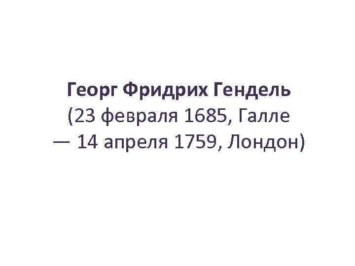 Георг Фридрих Гендель (23 февраля 1685, Галле — 14 апреля 1759, Лондон) 