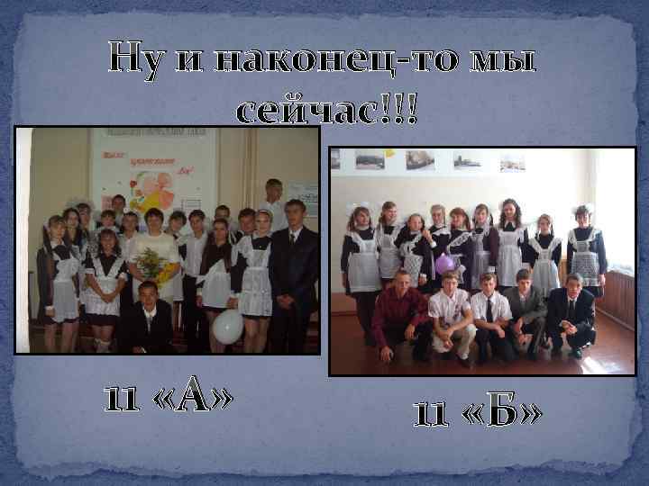 Ну и наконец-то мы сейчас!!! 11 «А» 11 «Б» 