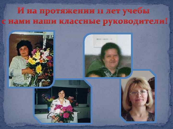 И на протяжении 11 лет учебы с нами наши классные руководители! 