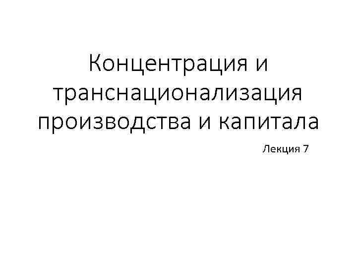 Концентрация и транснационализация производства и капитала Лекция 7 