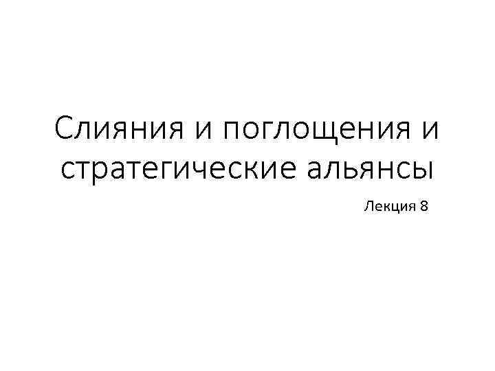 Слияния и поглощения и стратегические альянсы Лекция 8 