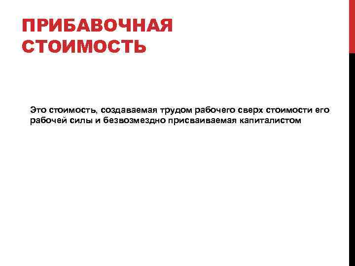 ПРИБАВОЧНАЯ СТОИМОСТЬ Это стоимость, создаваемая трудом рабочего сверх стоимости его рабочей силы и безвозмездно