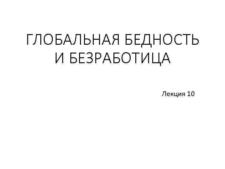 ГЛОБАЛЬНАЯ БЕДНОСТЬ И БЕЗРАБОТИЦА Лекция 10 