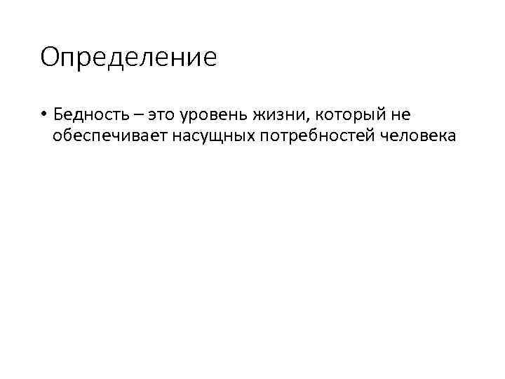 Определение • Бедность – это уровень жизни, который не обеспечивает насущных потребностей человека 