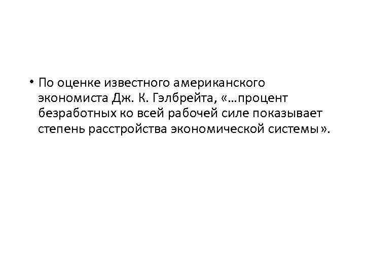  • По оценке известного американского экономиста Дж. К. Гэлбрейта, «…процент безработных ко всей