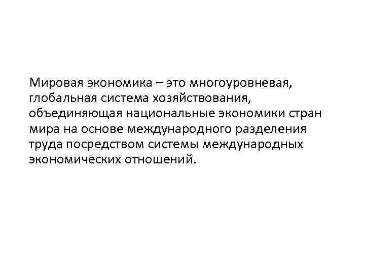 Мировая экономика – это многоуровневая, глобальная система хозяйствования, объединяющая национальные экономики стран мира на