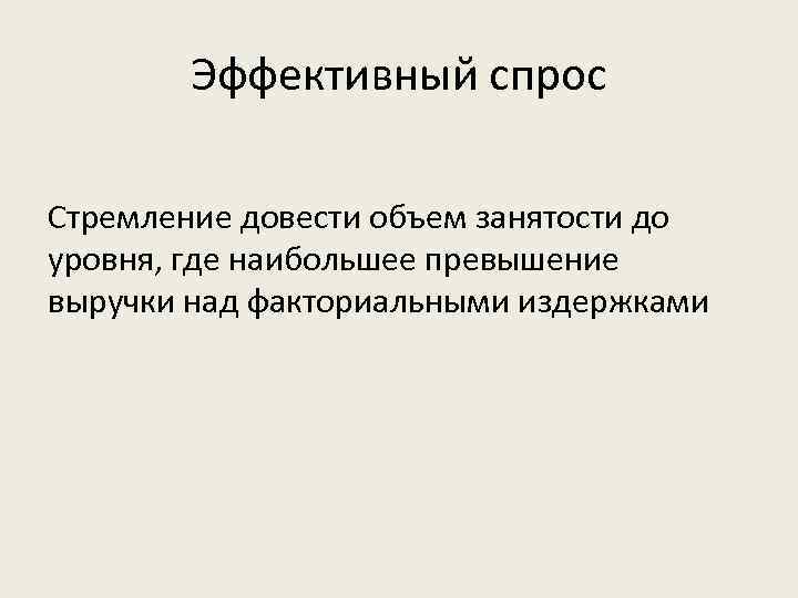 Эффективный спрос Стремление довести объем занятости до уровня, где наибольшее превышение выручки над факториальными