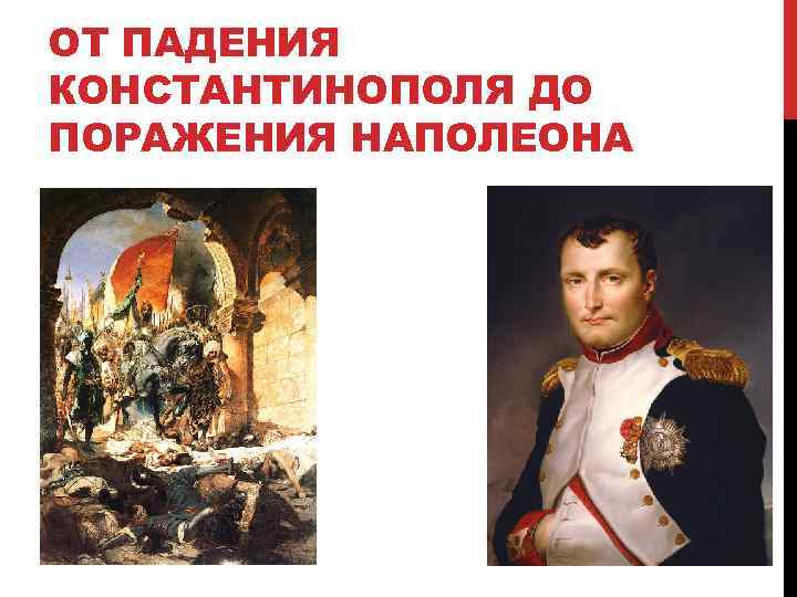 ОТ ПАДЕНИЯ КОНСТАНТИНОПОЛЯ ДО ПОРАЖЕНИЯ НАПОЛЕОНА 
