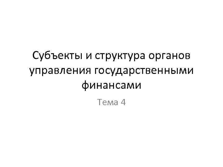 Субъекты и структура органов управления государственными финансами Тема 4 